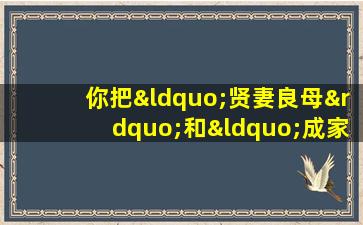 你把“贤妻良母”和“成家立业” 从后往前读一遍